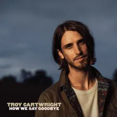 How We Say Goodbye - Single by Troy Cartwright album reviews, ratings, credits