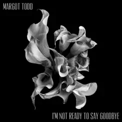 I'm Not Ready To Say Goodbye - Single by Margot Todd album reviews, ratings, credits