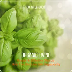 Organic Living (Simple & Effective Tips On How You Can Live Life Organically) by John Fletcher album reviews, ratings, credits