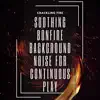 Soothing Bonfire Background Noise for Continuous Play album lyrics, reviews, download