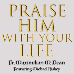 Praise Him with Your Life (feat. Michael Hiskey) - Single by Fr. Maximilian M. Dean album reviews, ratings, credits