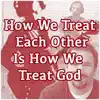 How We Treat Each Other Is How We Treat God - Single album lyrics, reviews, download