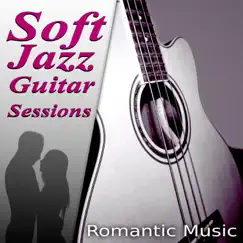 Soft Jazz Guitar Sessions – The Best Romantic Music for Lovers, First Kiss & First Date, Acoustic Guitar, Romantic Piano, Sexy Songs, Candle Light Dinner Party by Jazz Guitar Music Ensemble album reviews, ratings, credits