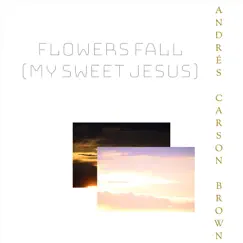 Flowers Fall (My Sweet Jesus) - Single by Andrés Carson Brown album reviews, ratings, credits