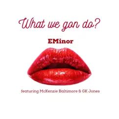 What We Gon Do? (feat. Mckenzie Baltimore & Gk Jones) Song Lyrics