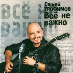 Всё не важно by Sergey Trofimov album reviews, ratings, credits